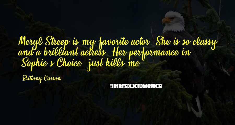 Brittany Curran Quotes: Meryl Streep is my favorite actor. She is so classy and a brilliant actress. Her performance in 'Sophie's Choice' just kills me.