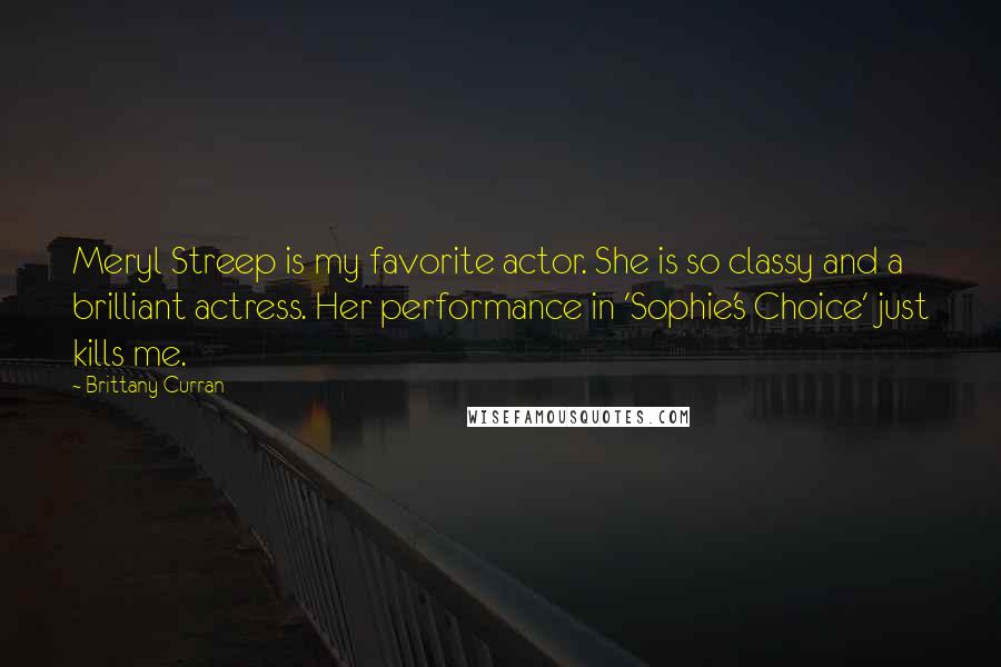 Brittany Curran Quotes: Meryl Streep is my favorite actor. She is so classy and a brilliant actress. Her performance in 'Sophie's Choice' just kills me.