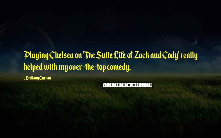 Brittany Curran Quotes: Playing Chelsea on 'The Suite Life of Zack and Cody' really helped with my over-the-top comedy.