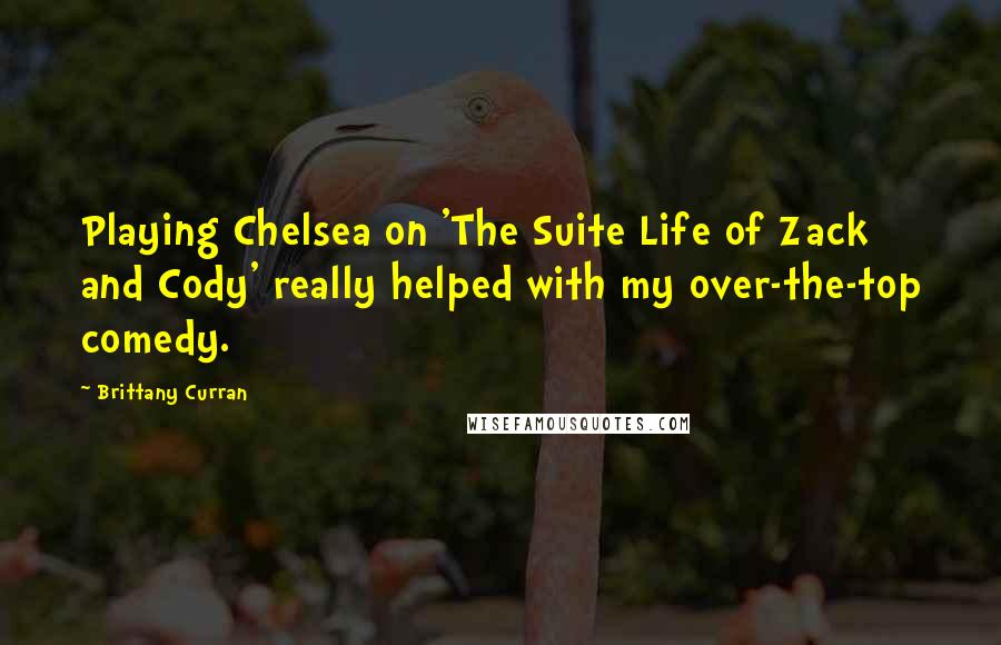 Brittany Curran Quotes: Playing Chelsea on 'The Suite Life of Zack and Cody' really helped with my over-the-top comedy.
