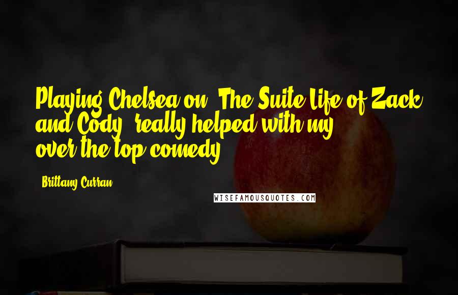 Brittany Curran Quotes: Playing Chelsea on 'The Suite Life of Zack and Cody' really helped with my over-the-top comedy.