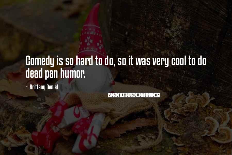 Brittany Daniel Quotes: Comedy is so hard to do, so it was very cool to do dead pan humor.