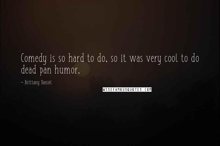 Brittany Daniel Quotes: Comedy is so hard to do, so it was very cool to do dead pan humor.