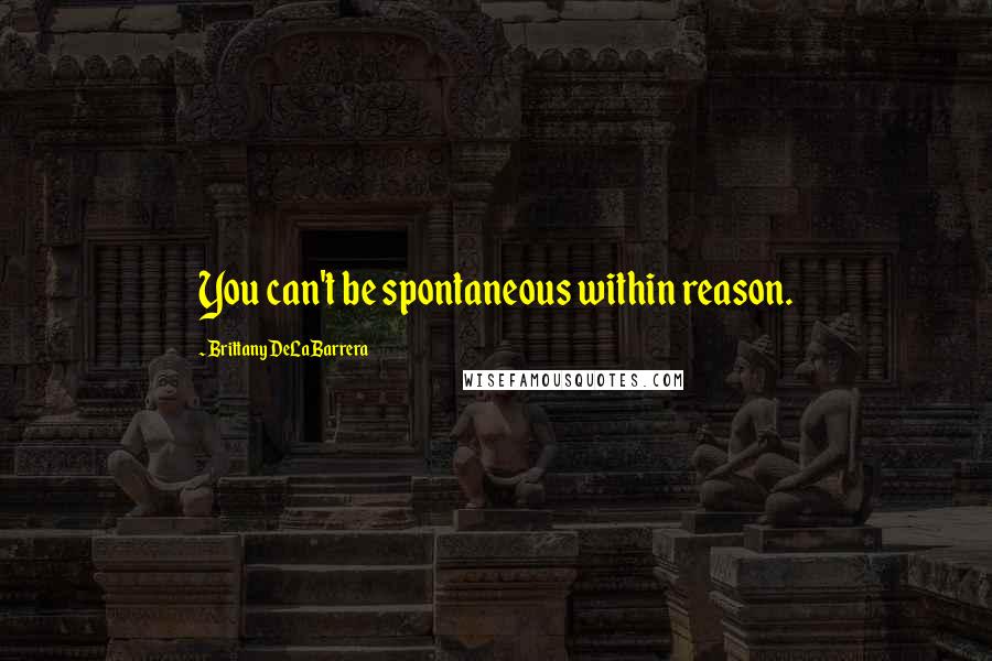 Brittany DeLaBarrera Quotes: You can't be spontaneous within reason.