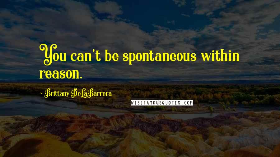 Brittany DeLaBarrera Quotes: You can't be spontaneous within reason.