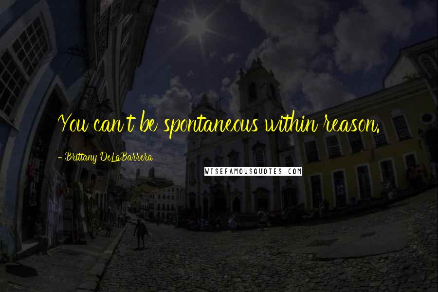 Brittany DeLaBarrera Quotes: You can't be spontaneous within reason.