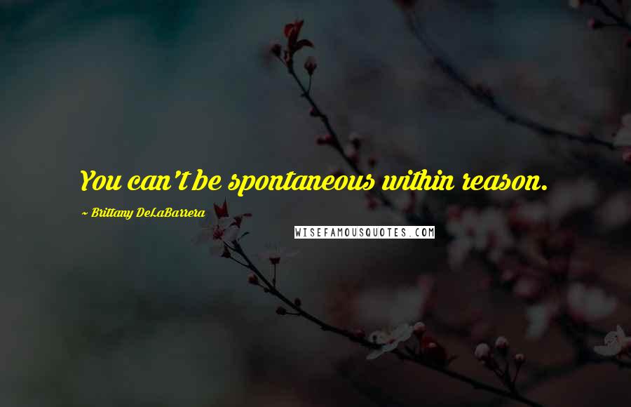 Brittany DeLaBarrera Quotes: You can't be spontaneous within reason.