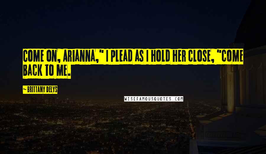 Brittany DeLys Quotes: Come on, Arianna," I plead as I hold her close, "come back to me.