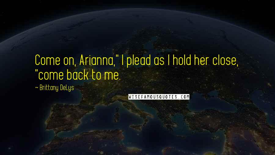 Brittany DeLys Quotes: Come on, Arianna," I plead as I hold her close, "come back to me.