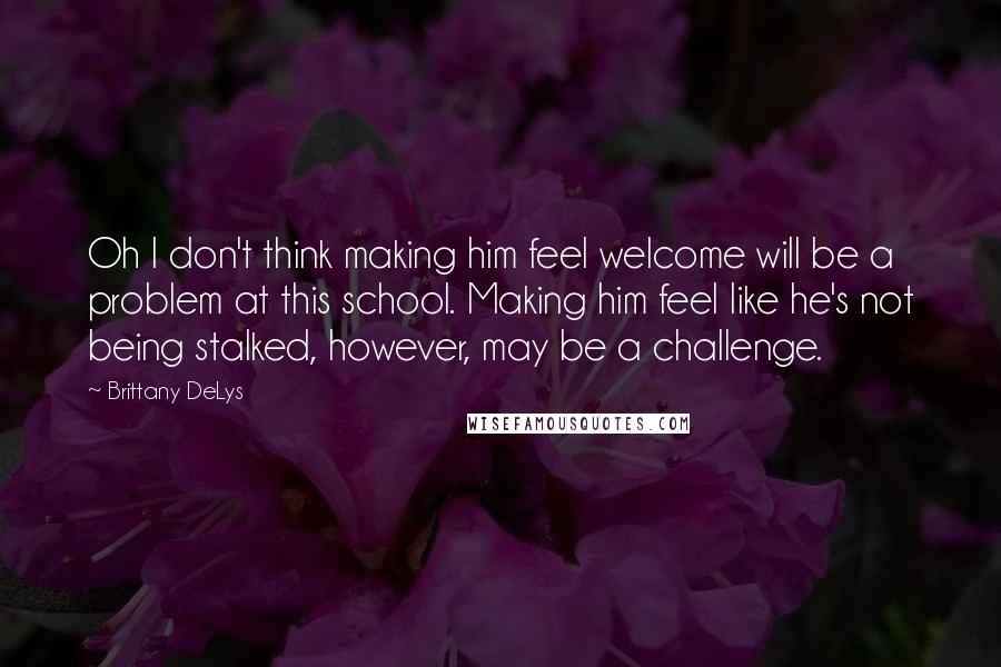 Brittany DeLys Quotes: Oh I don't think making him feel welcome will be a problem at this school. Making him feel like he's not being stalked, however, may be a challenge.