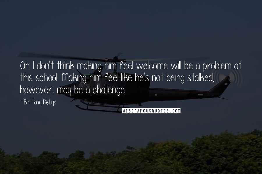 Brittany DeLys Quotes: Oh I don't think making him feel welcome will be a problem at this school. Making him feel like he's not being stalked, however, may be a challenge.
