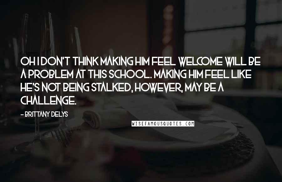 Brittany DeLys Quotes: Oh I don't think making him feel welcome will be a problem at this school. Making him feel like he's not being stalked, however, may be a challenge.