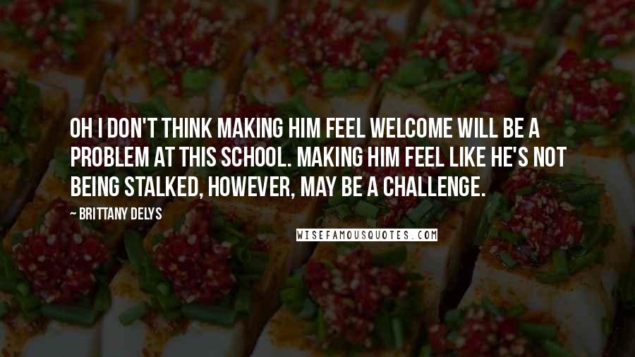 Brittany DeLys Quotes: Oh I don't think making him feel welcome will be a problem at this school. Making him feel like he's not being stalked, however, may be a challenge.