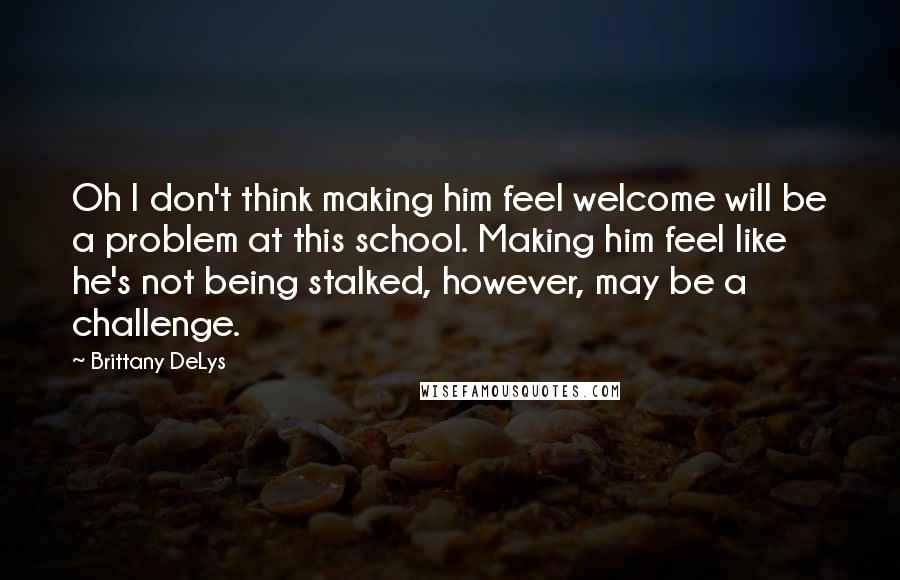 Brittany DeLys Quotes: Oh I don't think making him feel welcome will be a problem at this school. Making him feel like he's not being stalked, however, may be a challenge.