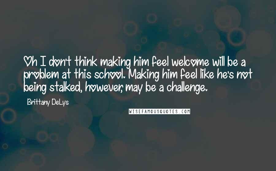 Brittany DeLys Quotes: Oh I don't think making him feel welcome will be a problem at this school. Making him feel like he's not being stalked, however, may be a challenge.