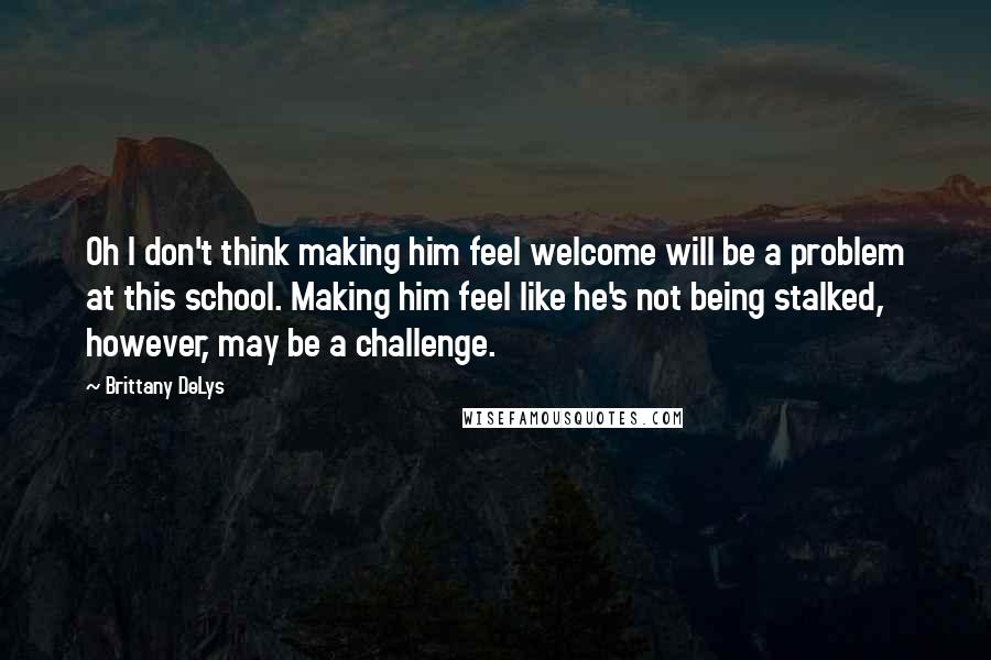 Brittany DeLys Quotes: Oh I don't think making him feel welcome will be a problem at this school. Making him feel like he's not being stalked, however, may be a challenge.