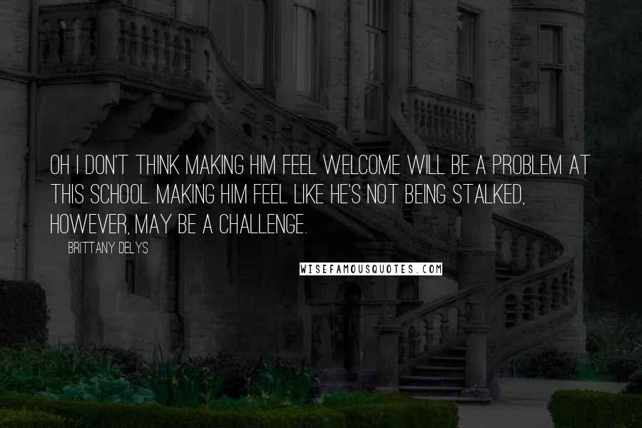 Brittany DeLys Quotes: Oh I don't think making him feel welcome will be a problem at this school. Making him feel like he's not being stalked, however, may be a challenge.