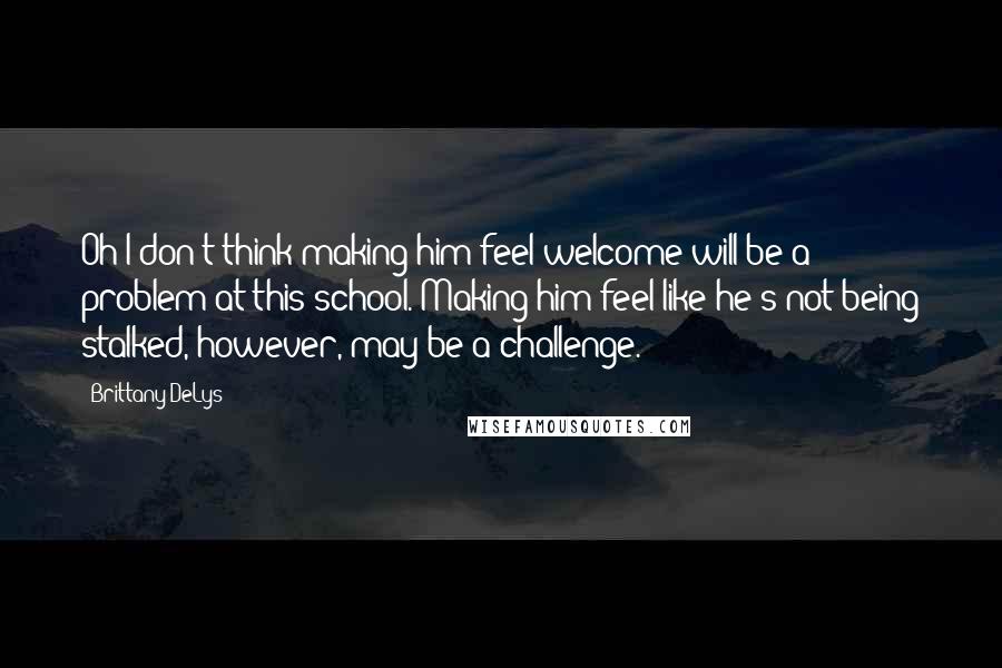 Brittany DeLys Quotes: Oh I don't think making him feel welcome will be a problem at this school. Making him feel like he's not being stalked, however, may be a challenge.