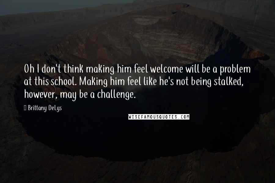 Brittany DeLys Quotes: Oh I don't think making him feel welcome will be a problem at this school. Making him feel like he's not being stalked, however, may be a challenge.