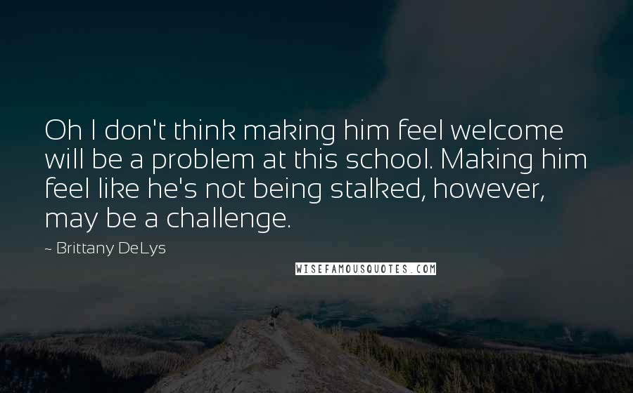 Brittany DeLys Quotes: Oh I don't think making him feel welcome will be a problem at this school. Making him feel like he's not being stalked, however, may be a challenge.