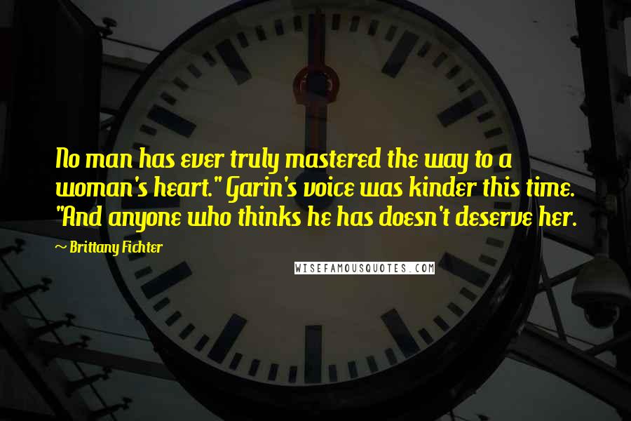 Brittany Fichter Quotes: No man has ever truly mastered the way to a woman's heart." Garin's voice was kinder this time. "And anyone who thinks he has doesn't deserve her.