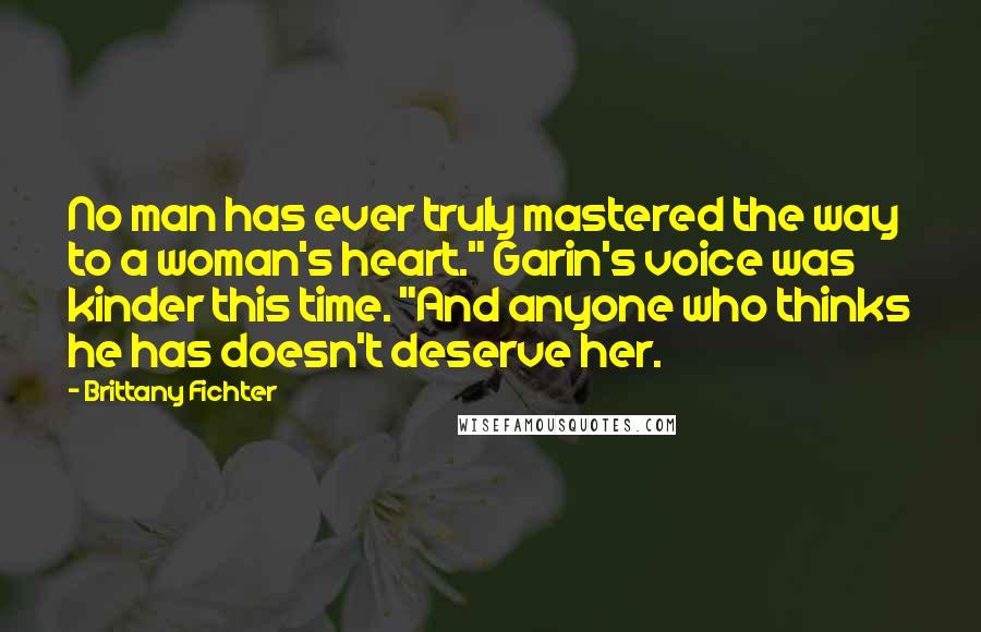 Brittany Fichter Quotes: No man has ever truly mastered the way to a woman's heart." Garin's voice was kinder this time. "And anyone who thinks he has doesn't deserve her.