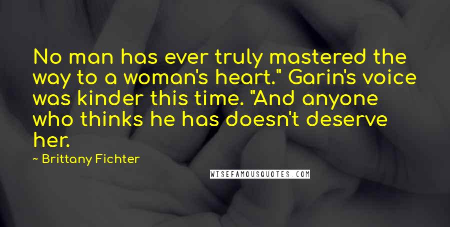 Brittany Fichter Quotes: No man has ever truly mastered the way to a woman's heart." Garin's voice was kinder this time. "And anyone who thinks he has doesn't deserve her.