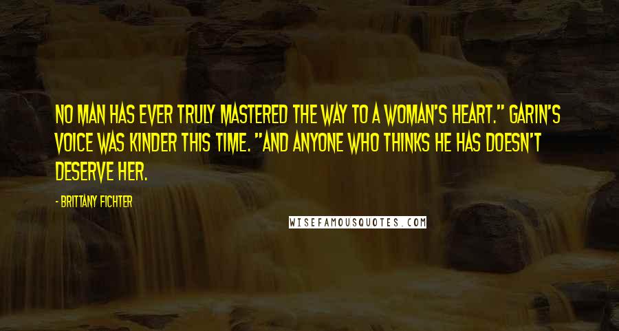 Brittany Fichter Quotes: No man has ever truly mastered the way to a woman's heart." Garin's voice was kinder this time. "And anyone who thinks he has doesn't deserve her.