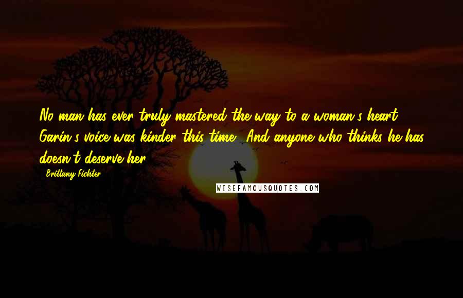 Brittany Fichter Quotes: No man has ever truly mastered the way to a woman's heart." Garin's voice was kinder this time. "And anyone who thinks he has doesn't deserve her.