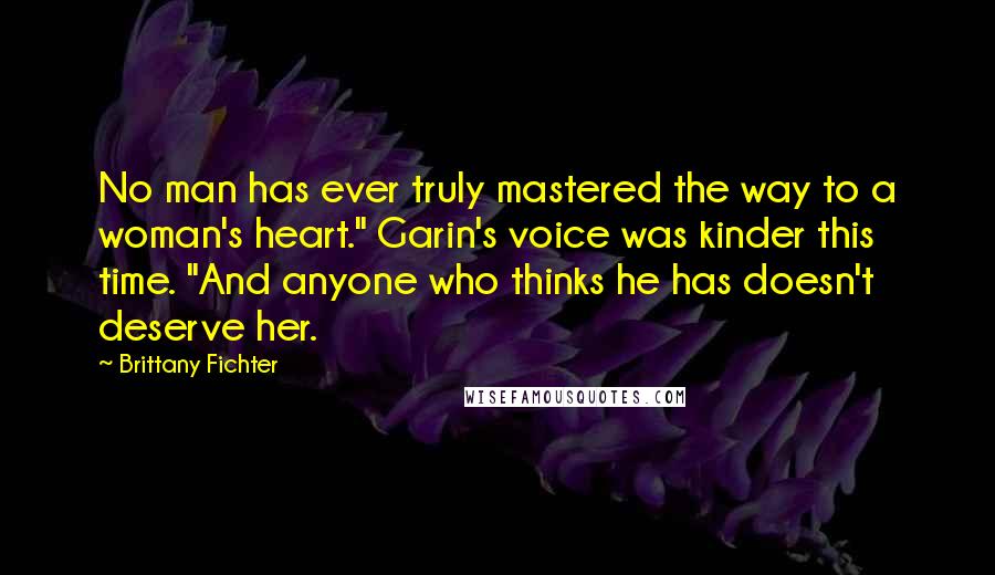 Brittany Fichter Quotes: No man has ever truly mastered the way to a woman's heart." Garin's voice was kinder this time. "And anyone who thinks he has doesn't deserve her.