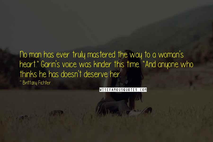 Brittany Fichter Quotes: No man has ever truly mastered the way to a woman's heart." Garin's voice was kinder this time. "And anyone who thinks he has doesn't deserve her.