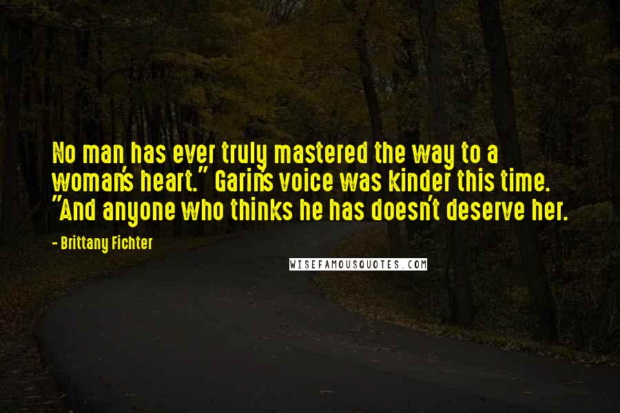 Brittany Fichter Quotes: No man has ever truly mastered the way to a woman's heart." Garin's voice was kinder this time. "And anyone who thinks he has doesn't deserve her.