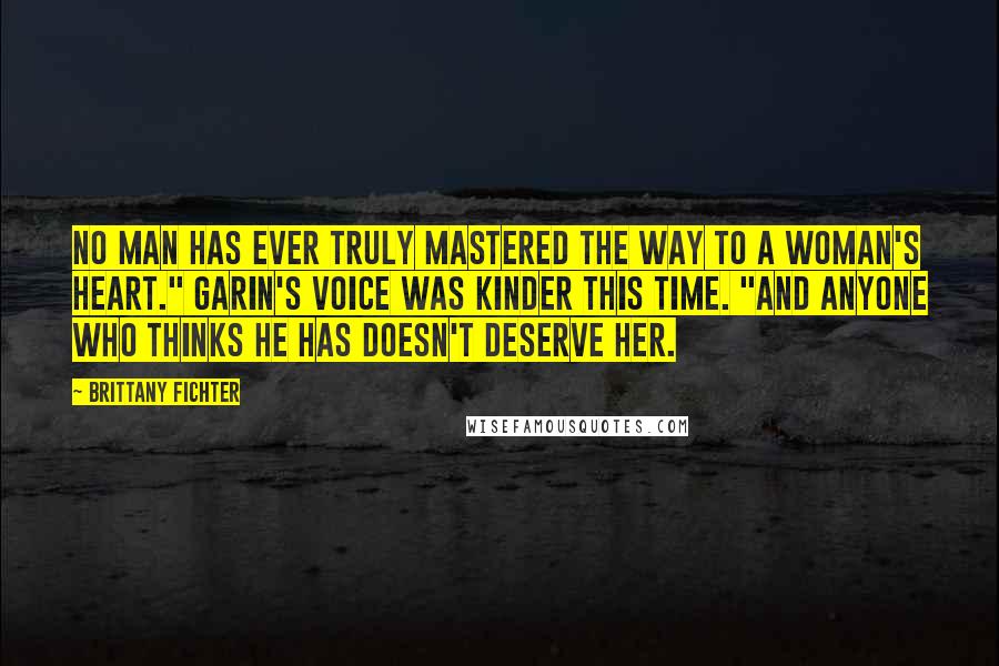 Brittany Fichter Quotes: No man has ever truly mastered the way to a woman's heart." Garin's voice was kinder this time. "And anyone who thinks he has doesn't deserve her.