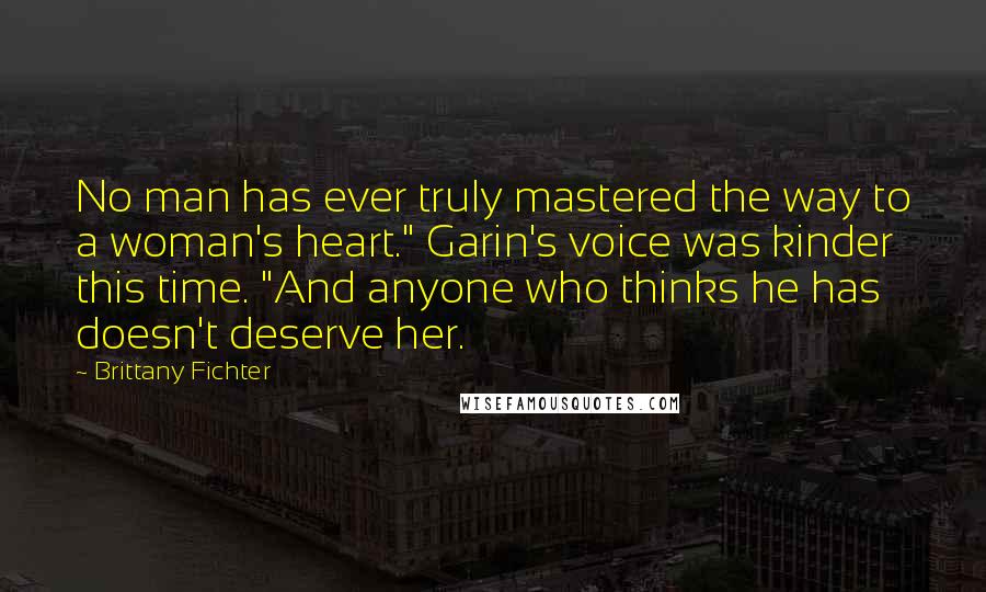 Brittany Fichter Quotes: No man has ever truly mastered the way to a woman's heart." Garin's voice was kinder this time. "And anyone who thinks he has doesn't deserve her.