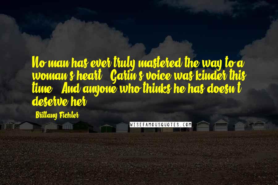 Brittany Fichter Quotes: No man has ever truly mastered the way to a woman's heart." Garin's voice was kinder this time. "And anyone who thinks he has doesn't deserve her.