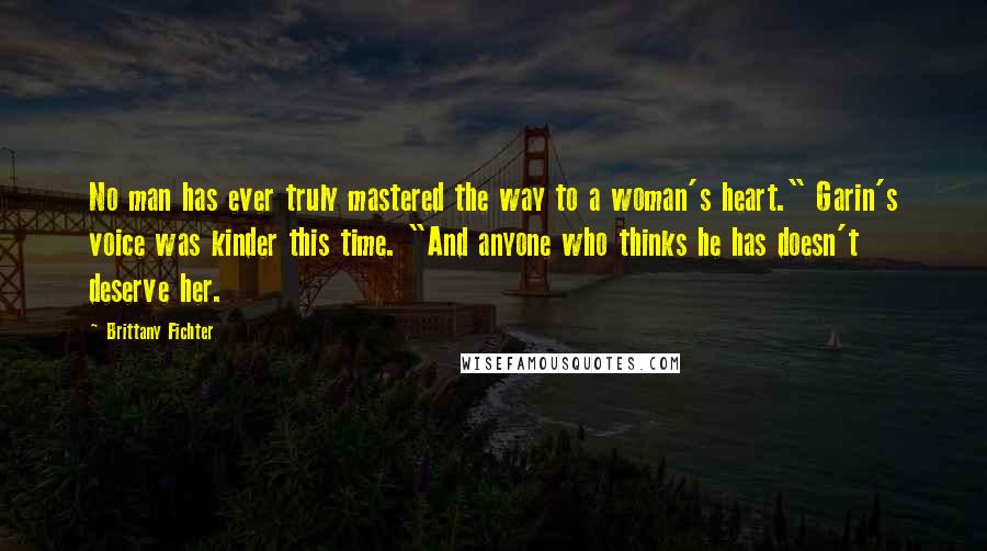 Brittany Fichter Quotes: No man has ever truly mastered the way to a woman's heart." Garin's voice was kinder this time. "And anyone who thinks he has doesn't deserve her.