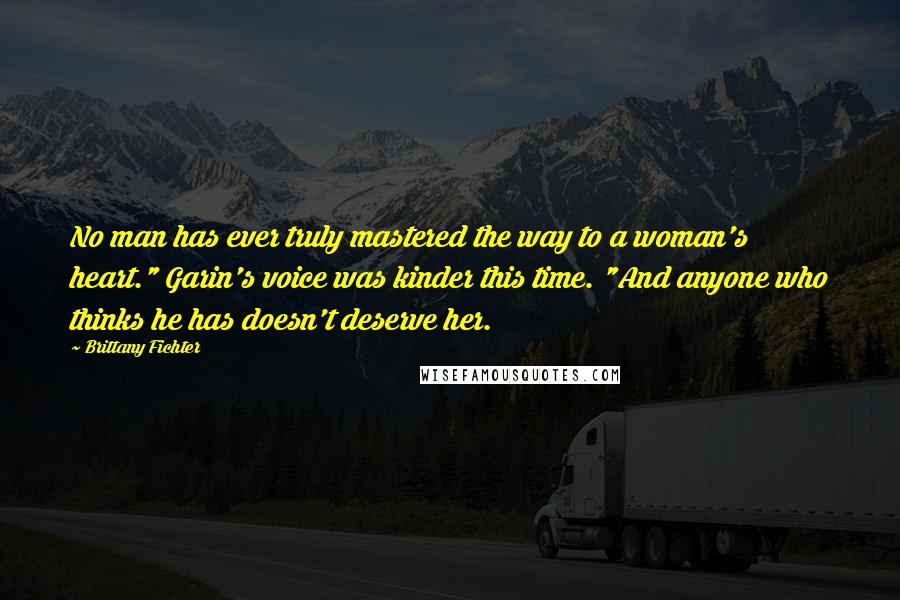 Brittany Fichter Quotes: No man has ever truly mastered the way to a woman's heart." Garin's voice was kinder this time. "And anyone who thinks he has doesn't deserve her.