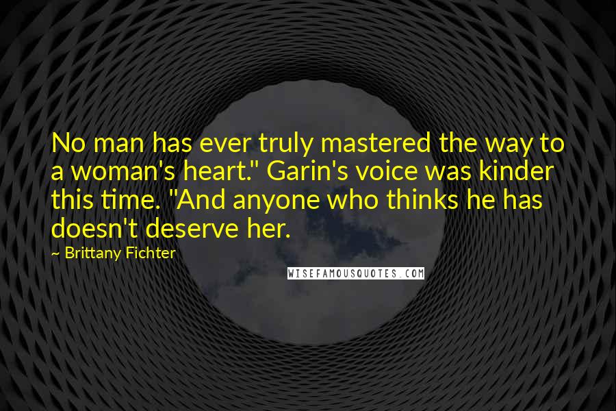 Brittany Fichter Quotes: No man has ever truly mastered the way to a woman's heart." Garin's voice was kinder this time. "And anyone who thinks he has doesn't deserve her.