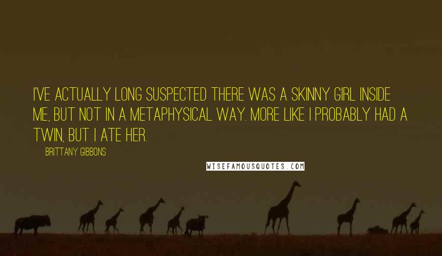 Brittany Gibbons Quotes: I've actually long suspected there was a skinny girl inside me, but not in a metaphysical way. More like I probably had a twin, but I ate her.