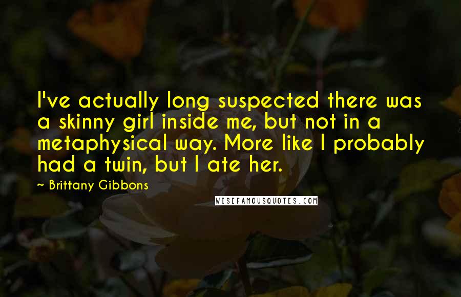 Brittany Gibbons Quotes: I've actually long suspected there was a skinny girl inside me, but not in a metaphysical way. More like I probably had a twin, but I ate her.