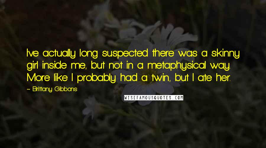 Brittany Gibbons Quotes: I've actually long suspected there was a skinny girl inside me, but not in a metaphysical way. More like I probably had a twin, but I ate her.