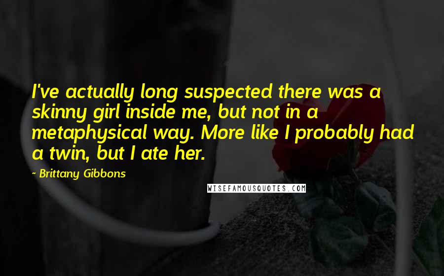 Brittany Gibbons Quotes: I've actually long suspected there was a skinny girl inside me, but not in a metaphysical way. More like I probably had a twin, but I ate her.