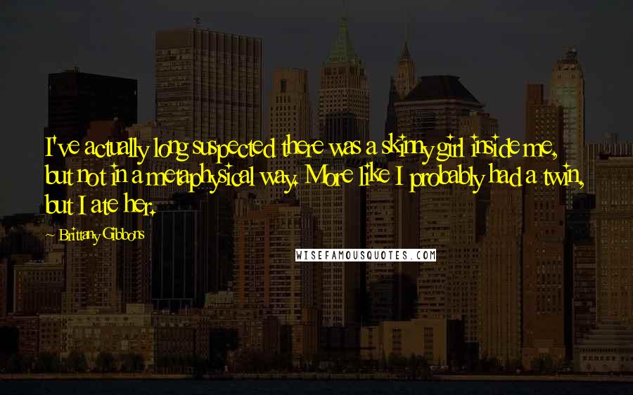 Brittany Gibbons Quotes: I've actually long suspected there was a skinny girl inside me, but not in a metaphysical way. More like I probably had a twin, but I ate her.