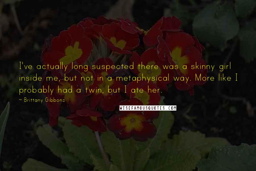 Brittany Gibbons Quotes: I've actually long suspected there was a skinny girl inside me, but not in a metaphysical way. More like I probably had a twin, but I ate her.