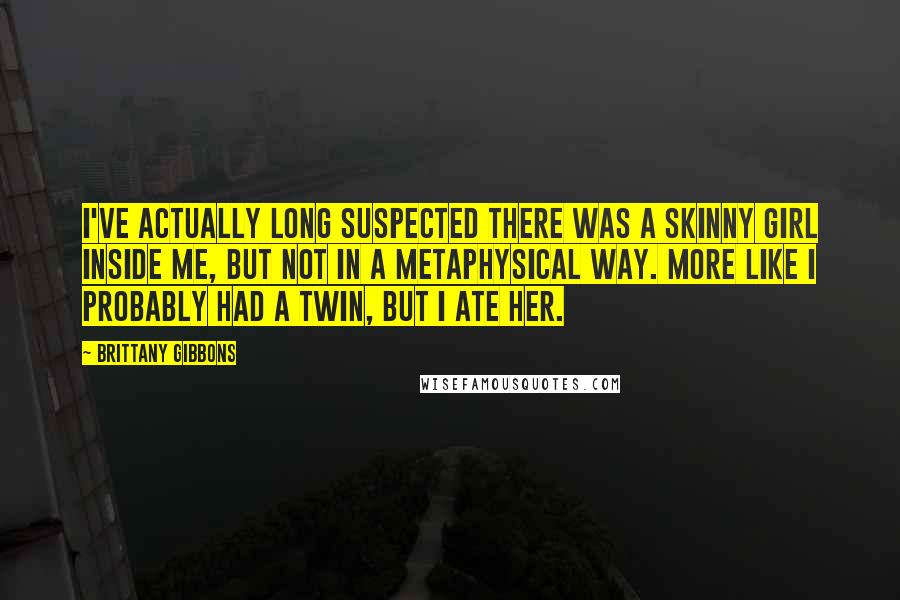 Brittany Gibbons Quotes: I've actually long suspected there was a skinny girl inside me, but not in a metaphysical way. More like I probably had a twin, but I ate her.