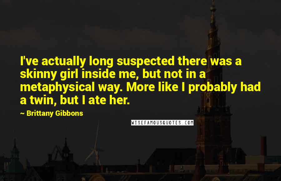 Brittany Gibbons Quotes: I've actually long suspected there was a skinny girl inside me, but not in a metaphysical way. More like I probably had a twin, but I ate her.