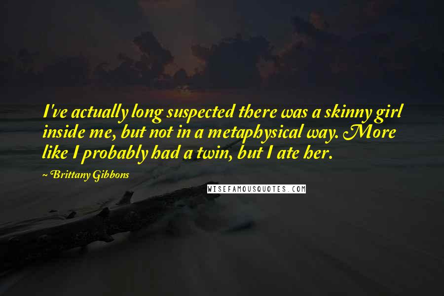 Brittany Gibbons Quotes: I've actually long suspected there was a skinny girl inside me, but not in a metaphysical way. More like I probably had a twin, but I ate her.