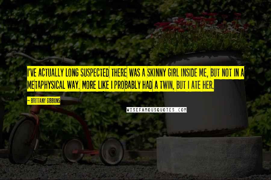 Brittany Gibbons Quotes: I've actually long suspected there was a skinny girl inside me, but not in a metaphysical way. More like I probably had a twin, but I ate her.