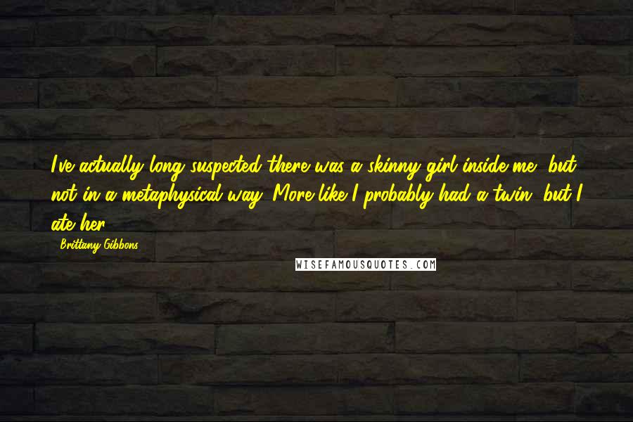 Brittany Gibbons Quotes: I've actually long suspected there was a skinny girl inside me, but not in a metaphysical way. More like I probably had a twin, but I ate her.