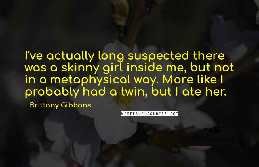 Brittany Gibbons Quotes: I've actually long suspected there was a skinny girl inside me, but not in a metaphysical way. More like I probably had a twin, but I ate her.